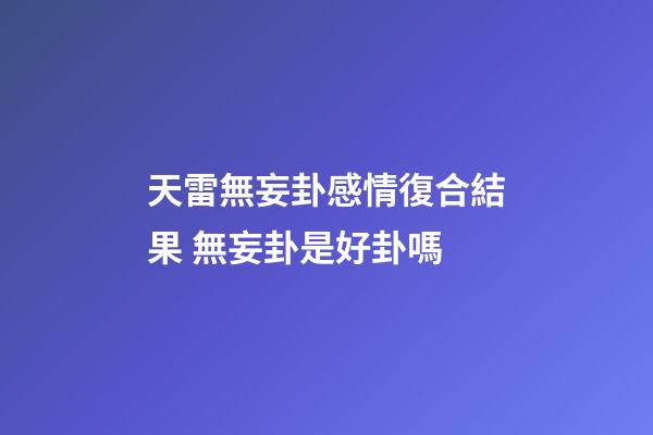 天雷無妄卦感情復合結果 無妄卦是好卦嗎